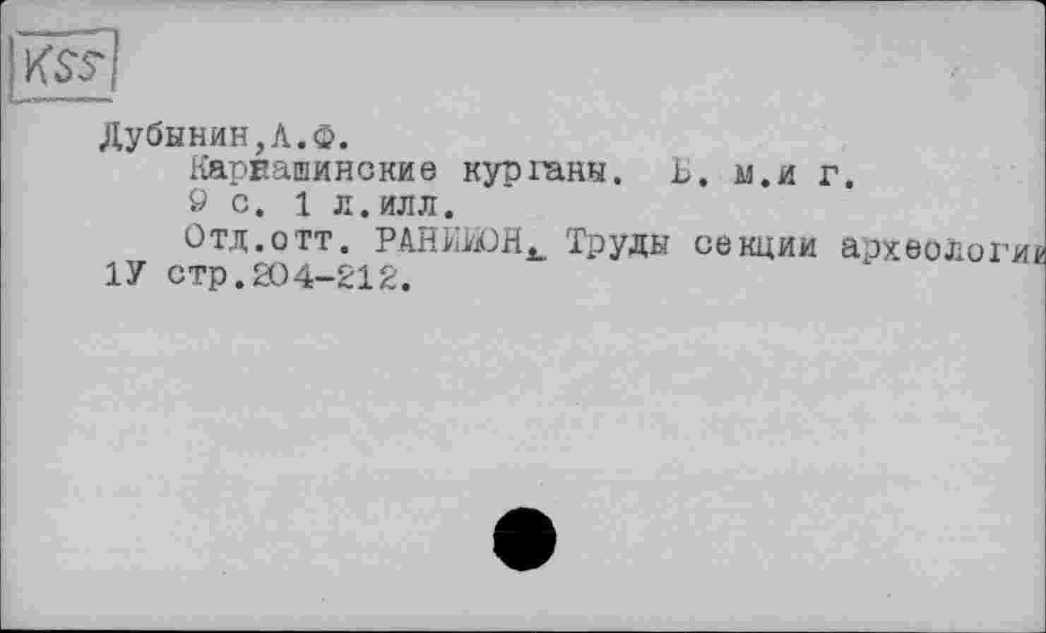 ﻿|й£]
Дубинин,А.Ф.
Карвашинские курганы. Б. м.и г.
ö с. 1 Л.ИЛЛ.
Отд.отт. РАНИйОН^ Труды секции археолог 1У стр.204-212.